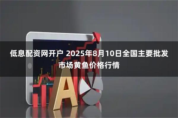 低息配资网开户 2025年8月10日全国主要批发市场黄鱼价格行情