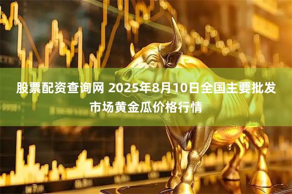 股票配资查询网 2025年8月10日全国主要批发市场黄金瓜价格行情