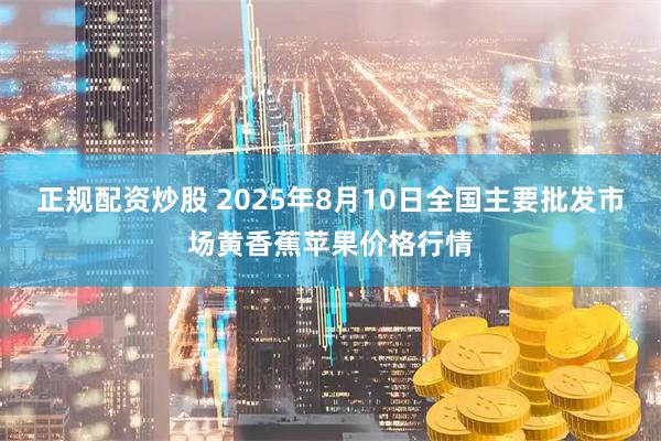 正规配资炒股 2025年8月10日全国主要批发市场黄香蕉苹果价格行情