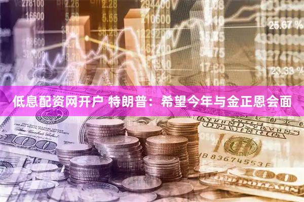 低息配资网开户 特朗普：希望今年与金正恩会面