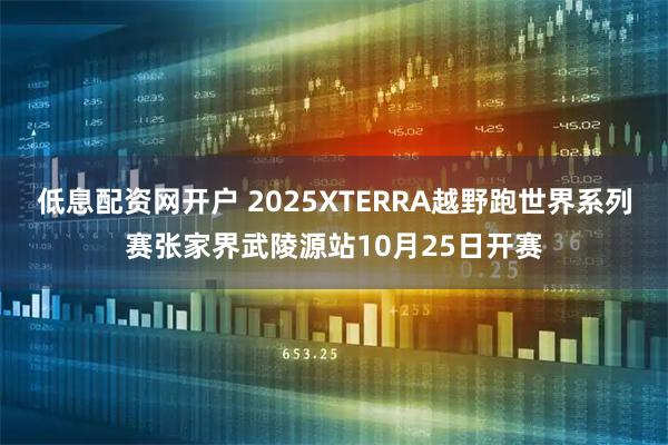 低息配资网开户 2025XTERRA越野跑世界系列赛张家界武陵源站10月25日开赛