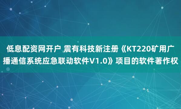 低息配资网开户 震有科技新注册《KT220矿用广播通信系统应急联动软件V1.0》项目的软件著作权
