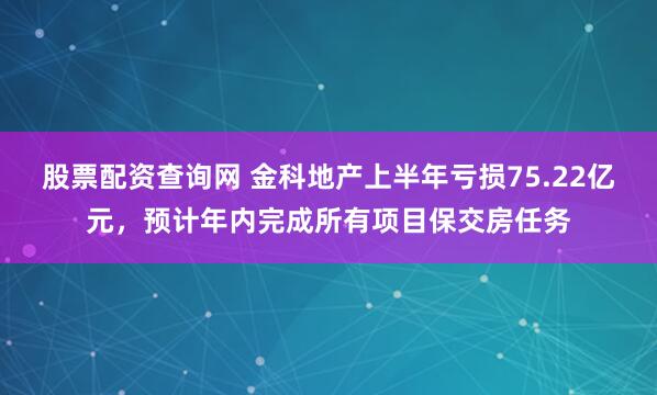 股票配资查询网 金科地产上半年亏损75.22亿元，预计年内完成所有项目保交房任务