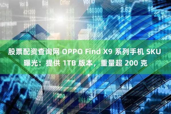 股票配资查询网 OPPO Find X9 系列手机 SKU 曝光：提供 1TB 版本，重量超 200 克