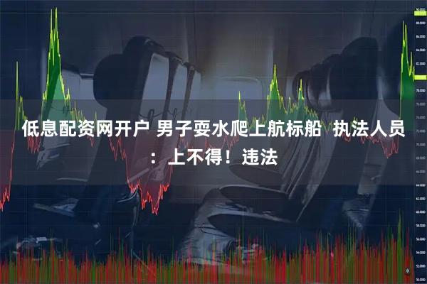 低息配资网开户 男子耍水爬上航标船  执法人员：上不得！违法
