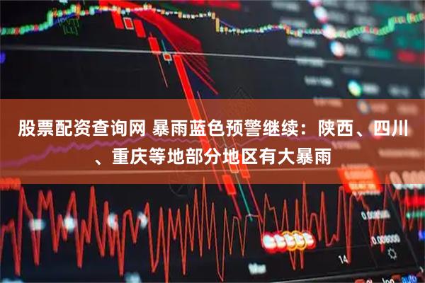 股票配资查询网 暴雨蓝色预警继续：陕西、四川、重庆等地部分地区有大暴雨