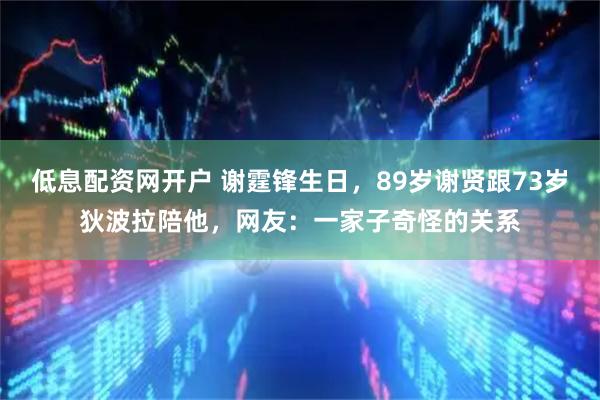 低息配资网开户 谢霆锋生日，89岁谢贤跟73岁狄波拉陪他，网友：一家子奇怪的关系