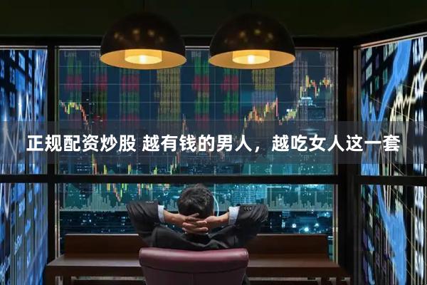正规配资炒股 越有钱的男人，越吃女人这一套