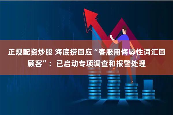 正规配资炒股 海底捞回应“客服用侮辱性词汇回顾客”：已启动专项调查和报警处理