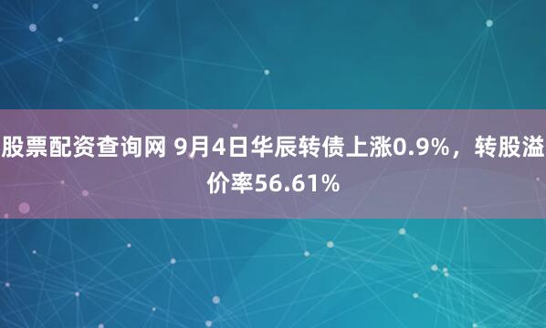 股票配资查询网 9月4日华辰转债上涨0.9%，转股溢价率56.61%