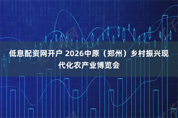 低息配资网开户 2026中原（郑州）乡村振兴现代化农产业博览会