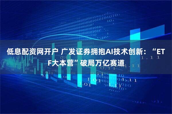 低息配资网开户 广发证券拥抱AI技术创新：“ETF大本营”破局万亿赛道