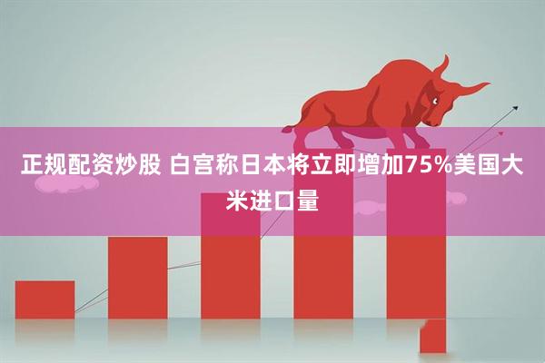正规配资炒股 白宫称日本将立即增加75%美国大米进口量