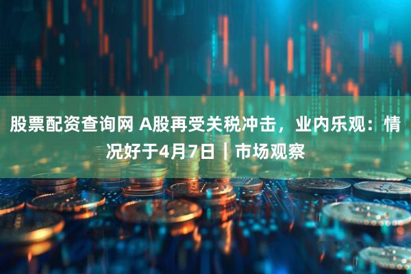 股票配资查询网 A股再受关税冲击，业内乐观：情况好于4月7日｜市场观察