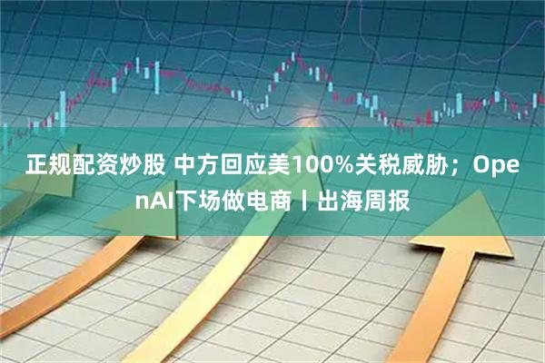正规配资炒股 中方回应美100%关税威胁；OpenAI下场做电商丨出海周报