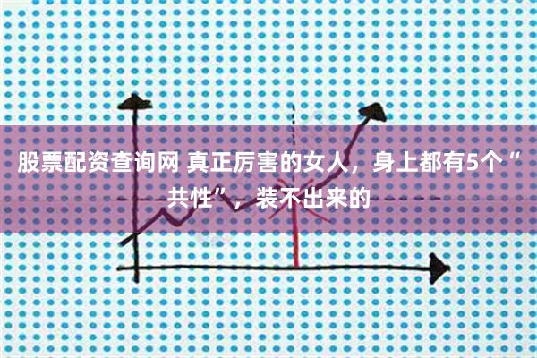 股票配资查询网 真正厉害的女人，身上都有5个“共性”，装不出来的