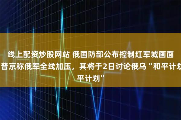 线上配资炒股网站 俄国防部公布控制红军城画面，普京称俄军全线加压，其将于2日讨论俄乌“和平计划”
