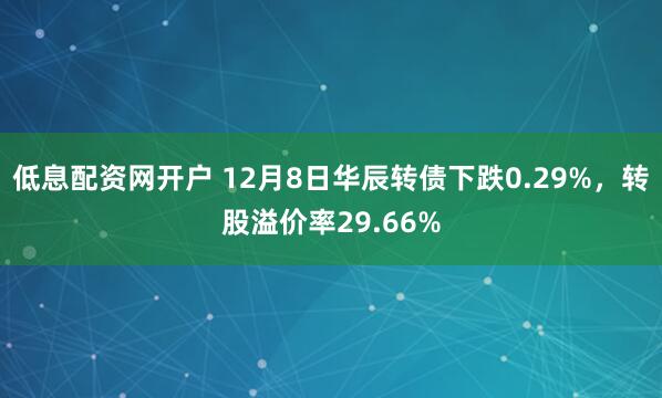 低息配资网开户 12月8日华辰转债下跌0.29%，转股溢价率29.66%
