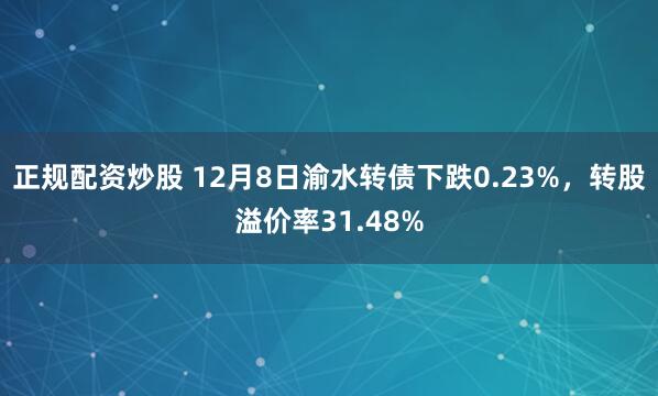 正规配资炒股 12月8日渝水转债下跌0.23%，转股溢价率31.48%