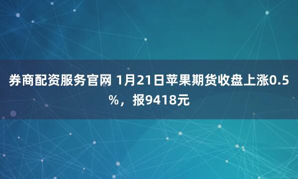 券商配资服务官网 1月21日苹果期货收盘上涨0.5%，报9418元