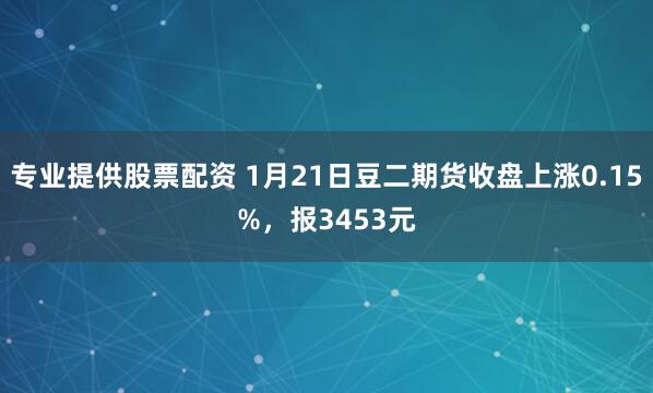 专业提供股票配资 1月21日豆二期货收盘上涨0.15%，报3453元