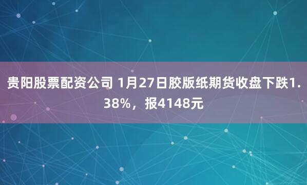 贵阳股票配资公司 1月27日胶版纸期货收盘下跌1.38%，报4148元