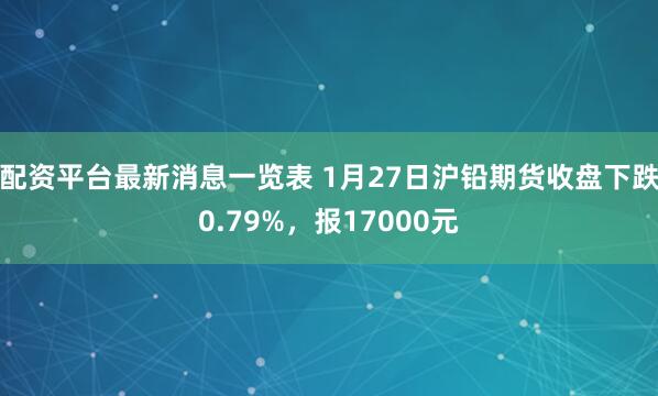 配资平台最新消息一览表 1月27日沪铅期货收盘下跌0.79%，报17000元