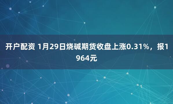 开户配资 1月29日烧碱期货收盘上涨0.31%，报1964元