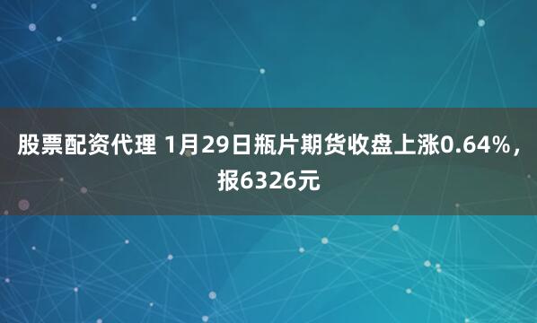 股票配资代理 1月29日瓶片期货收盘上涨0.64%，报6326元