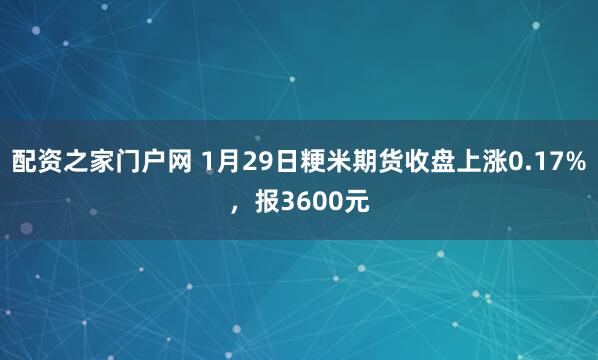 配资之家门户网 1月29日粳米期货收盘上涨0.17%，报3600元