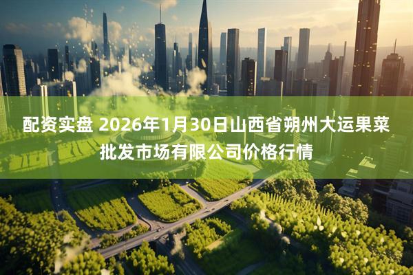 配资实盘 2026年1月30日山西省朔州大运果菜批发市场有限公司价格行情