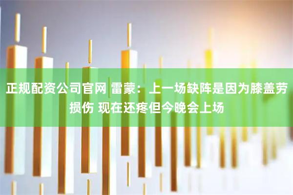 正规配资公司官网 雷蒙：上一场缺阵是因为膝盖劳损伤 现在还疼但今晚会上场