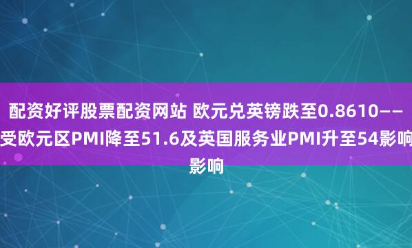 配资好评股票配资网站 欧元兑英镑跌至0.8610——受欧元区PMI降至51.6及英国服务业PMI升至54影响