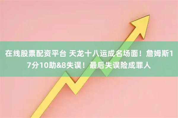 在线股票配资平台 天龙十八运成名场面！詹姆斯17分10助&8失误！最后失误险成罪人