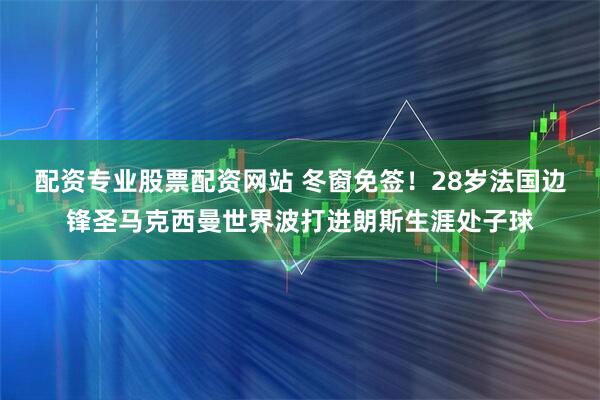 配资专业股票配资网站 冬窗免签！28岁法国边锋圣马克西曼世界波打进朗斯生涯处子球