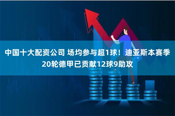 中国十大配资公司 场均参与超1球！迪亚斯本赛季20轮德甲已贡献12球9助攻