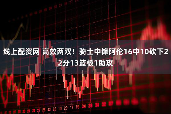 线上配资网 高效两双！骑士中锋阿伦16中10砍下22分13篮板1助攻