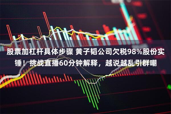 股票加杠杆具体步骤 黄子韬公司欠税98%股份实锤！挑战直播60分钟解释，越说越乱引群嘲