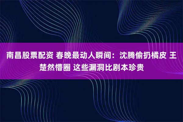 南昌股票配资 春晚最动人瞬间：沈腾偷扔橘皮 王楚然懵圈 这些漏洞比剧本珍贵