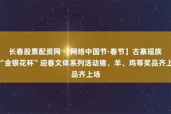 长春股票配资网 【网络中国节·春节】古寨瑶族乡“金银花杯”迎春文体系列活动猪、羊、鸡等奖品齐上场