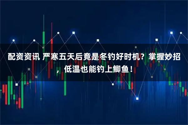 配资资讯 严寒五天后竟是冬钓好时机？掌握妙招，低温也能钓上鲫鱼！
