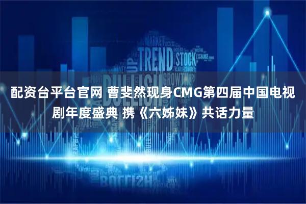 配资台平台官网 曹斐然现身CMG第四届中国电视剧年度盛典 携《六姊妹》共话力量