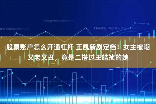 股票账户怎么开通杠杆 王凯新剧定档！女主被嘲又老又丑，竟是二搭过王皓祯的她