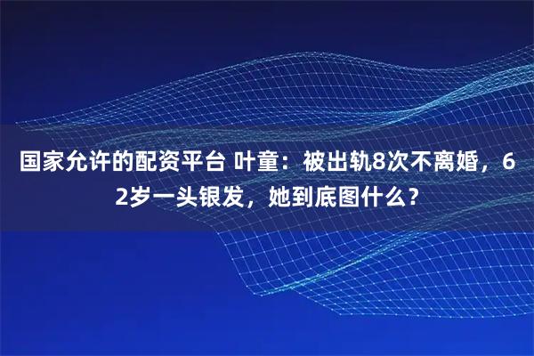 国家允许的配资平台 叶童：被出轨8次不离婚，62岁一头银发，她到底图什么？