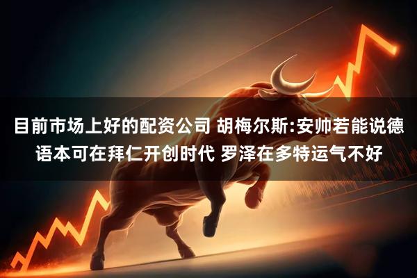 目前市场上好的配资公司 胡梅尔斯:安帅若能说德语本可在拜仁开创时代 罗泽在多特运气不好