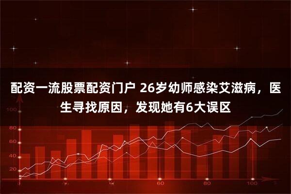 配资一流股票配资门户 26岁幼师感染艾滋病，医生寻找原因，发现她有6大误区