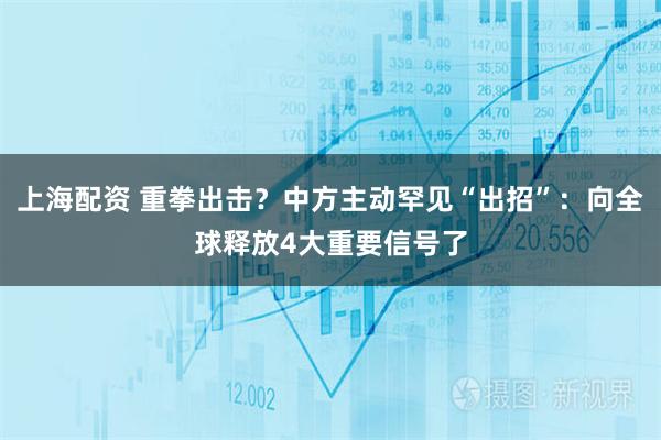 上海配资 重拳出击？中方主动罕见“出招”：向全球释放4大重要信号了