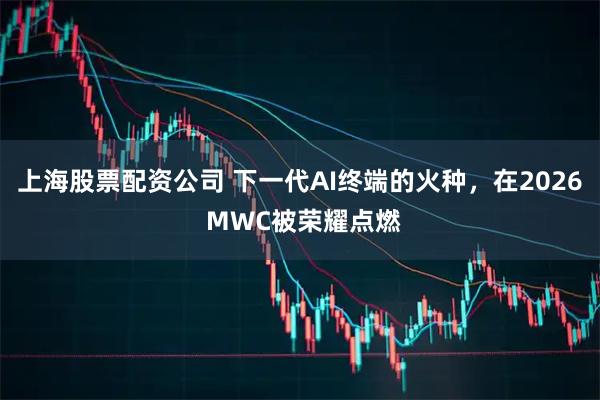 上海股票配资公司 下一代AI终端的火种，在2026 MWC被荣耀点燃