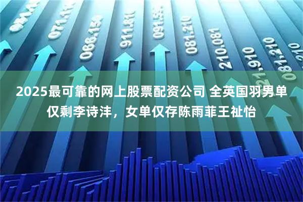 2025最可靠的网上股票配资公司 全英国羽男单仅剩李诗沣，女单仅存陈雨菲王祉怡