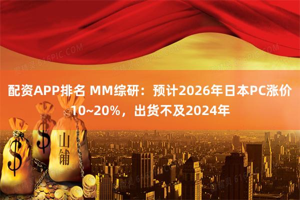 配资APP排名 MM综研：预计2026年日本PC涨价10~20%，出货不及2024年